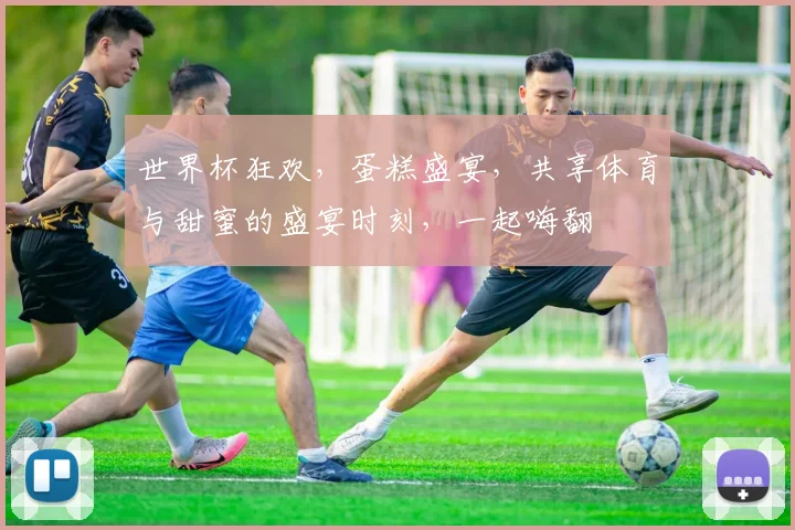 世界杯狂欢，蛋糕盛宴，共享体育与甜蜜的盛宴时刻，一起嗨翻