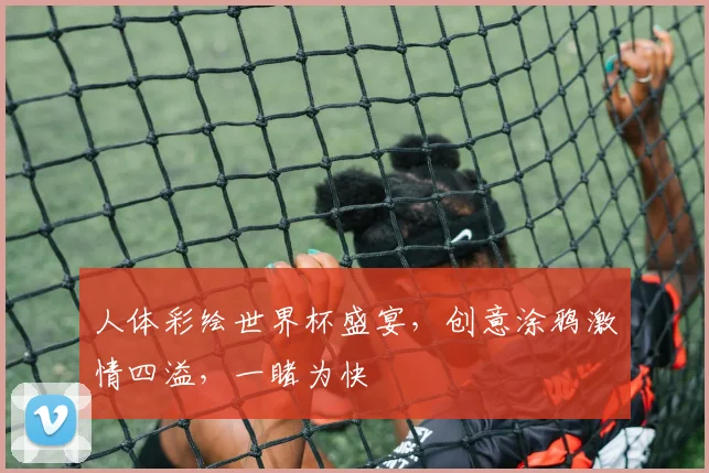 人体彩绘世界杯盛宴，创意涂鸦激情四溢，一睹为快