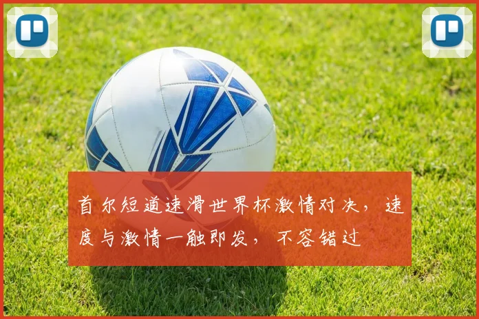 首尔短道速滑世界杯激情对决，速度与激情一触即发，不容错过