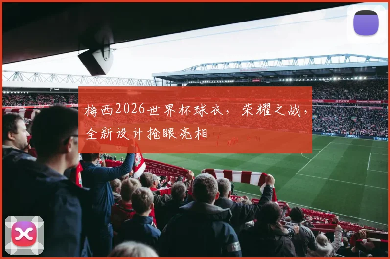 梅西2026世界杯球衣，荣耀之战，全新设计抢眼亮相