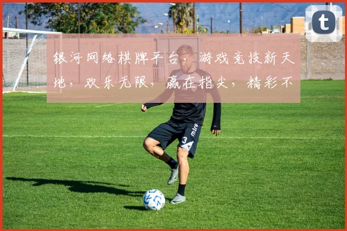 银河网络棋牌平台，游戏竞技新天地，欢乐无限，赢在指尖，精彩不容错过