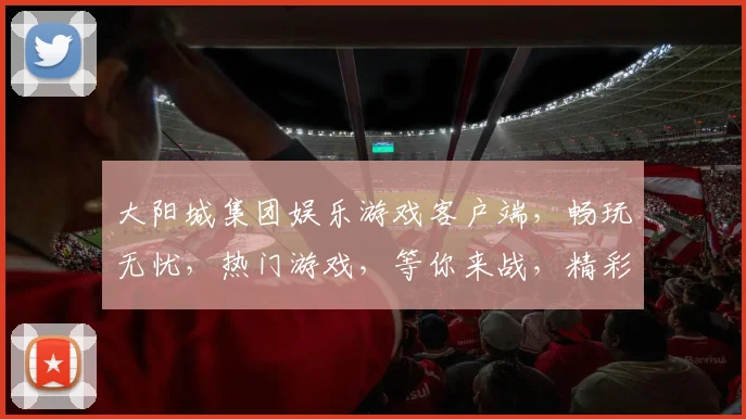 大阳城集团娱乐游戏客户端，畅玩无忧，热门游戏，等你来战，精彩纷呈，不容错过，