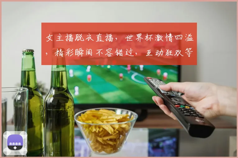 女主播脱衣直播，世界杯激情四溢，精彩瞬间不容错过，互动狂欢等你来