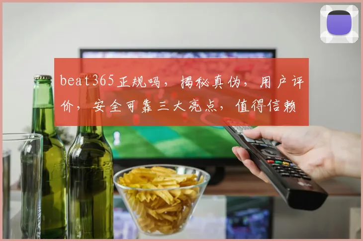 beat365正规吗，揭秘真伪，用户评价，安全可靠三大亮点，值得信赖