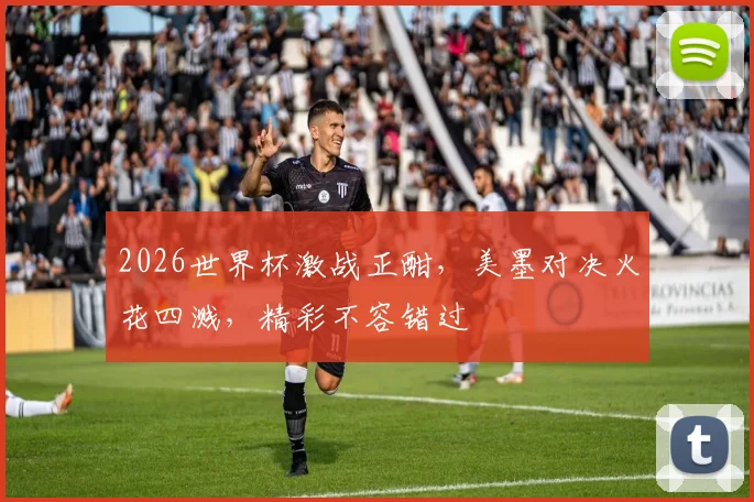 2026世界杯激战正酣，美墨对决火花四溅，精彩不容错过