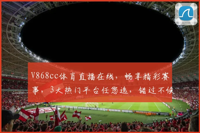 V868cc体育直播在线，畅享精彩赛事，3大热门平台任您选，错过不候