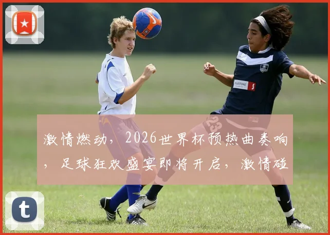 激情燃动，2026世界杯预热曲奏响，足球狂欢盛宴即将开启，激情碰撞，共赴盛宴