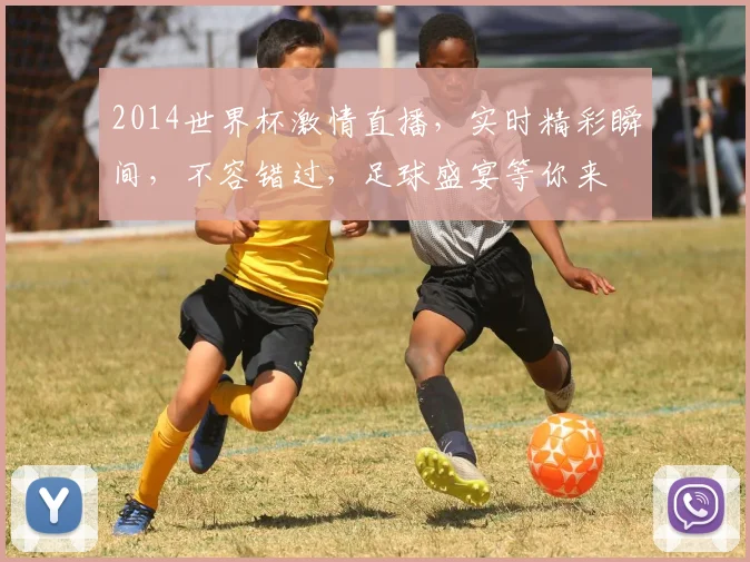 2014世界杯激情直播，实时精彩瞬间，不容错过，足球盛宴等你来