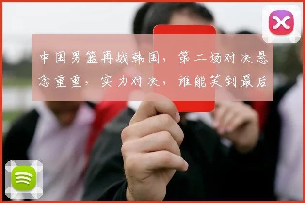 中国男篮再战韩国，第二场对决悬念重重，实力对决，谁能笑到最后