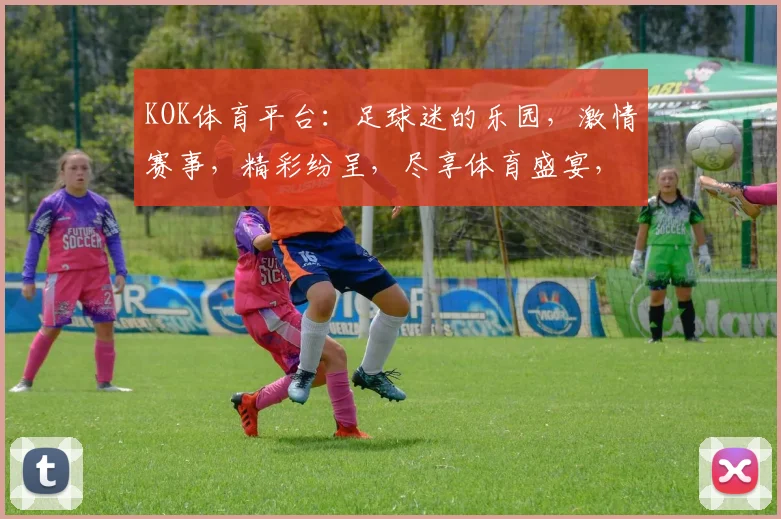 KOK体育平台：足球迷的乐园，激情赛事，精彩纷呈，尽享体育盛宴，不容错过