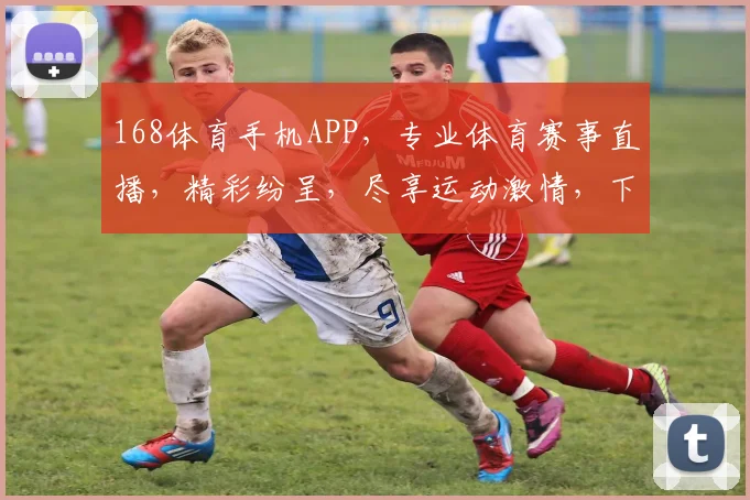 168体育手机APP，专业体育赛事直播，精彩纷呈，尽享运动激情，下载即享