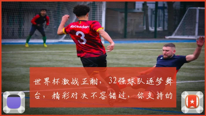 世界杯激战正酣，32强球队逐梦舞台，精彩对决不容错过，你支持的球队是谁