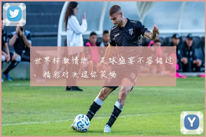 世界杯激情燃，足球盛宴不容错过，精彩对决逗你笑场